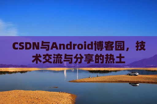 CSDN与Android博客园,技术交流与分享的热土